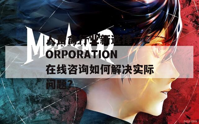 人畜禽行业新选择：CORPORATION在线咨询如何解决实际问题？  第1张