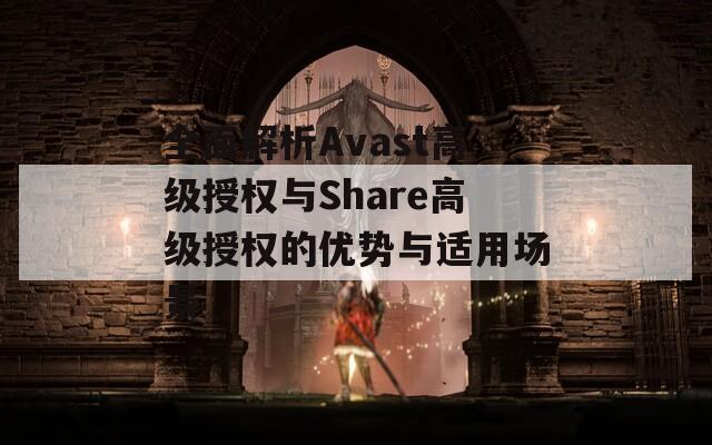 全面解析Avast高级授权与Share高级授权的优势与适用场景