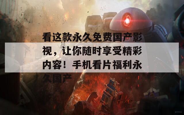 看这款永久免费国产影视，让你随时享受精彩内容！手机看片福利永久国产  第1张