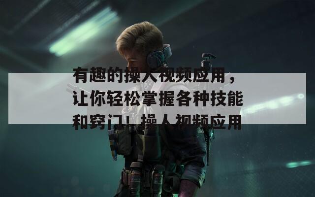 有趣的操人视频应用，让你轻松掌握各种技能和窍门！操人视频应用  第1张