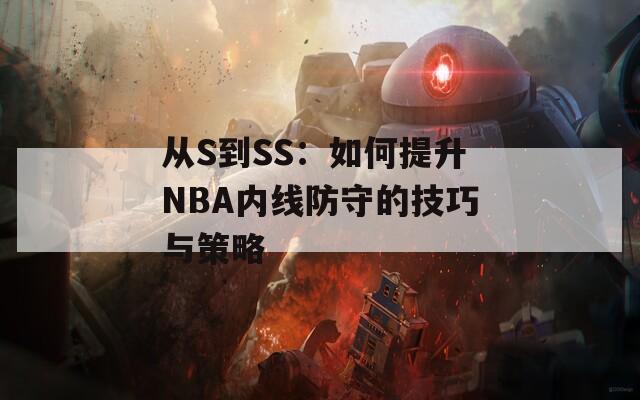 从S到SS：如何提升NBA内线防守的技巧与策略  第1张