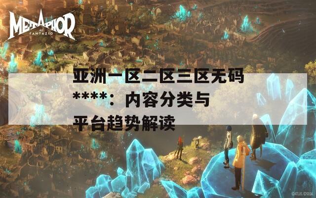 亚洲一区二区三区无码****：内容分类与平台趋势解读