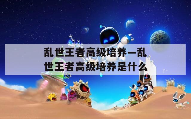 乱世王者高级培养—乱世王者高级培养是什么  第1张