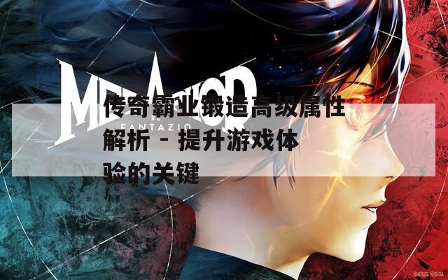 传奇霸业锻造高级属性解析 - 提升游戏体验的关键
