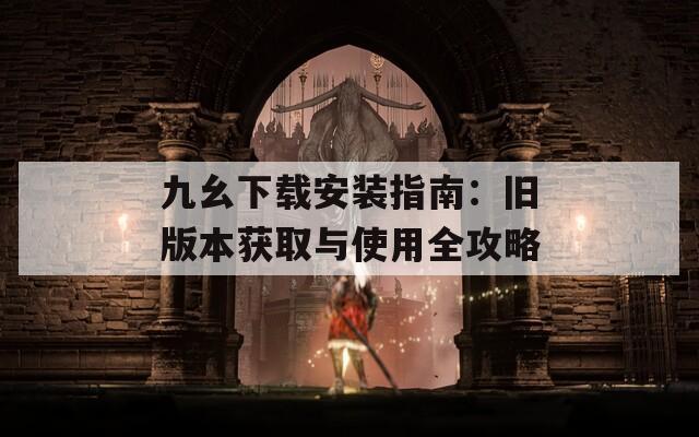 九幺下载安装指南：旧版本获取与使用全攻略  第1张