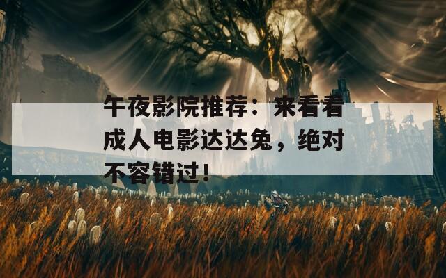 午夜影院推荐：来看看成人电影达达兔，绝对不容错过！  第1张