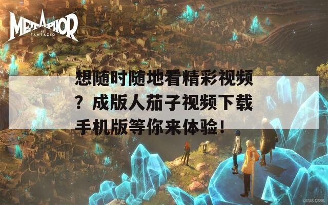 想随时随地看精彩视频？成版人茄子视频下载手机版等你来体验！  第1张