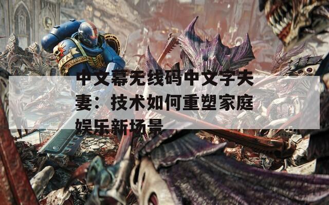 中文幕无线码中文字夫妻：技术如何重塑家庭娱乐新场景  第1张