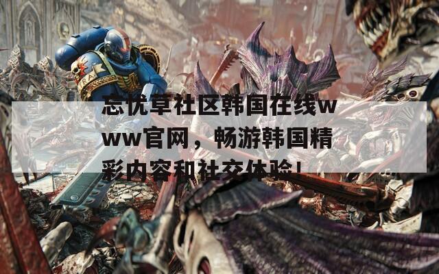 忘忧草社区韩国在线www官网，畅游韩国精彩内容和社交体验！  第1张