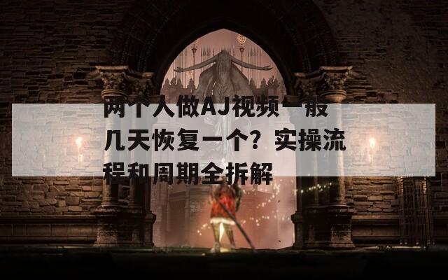 两个人做AJ视频一般几天恢复一个？实操流程和周期全拆解  第1张