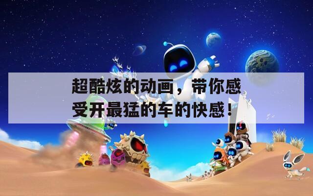 超酷炫的动画，带你感受开最猛的车的快感！  第1张
