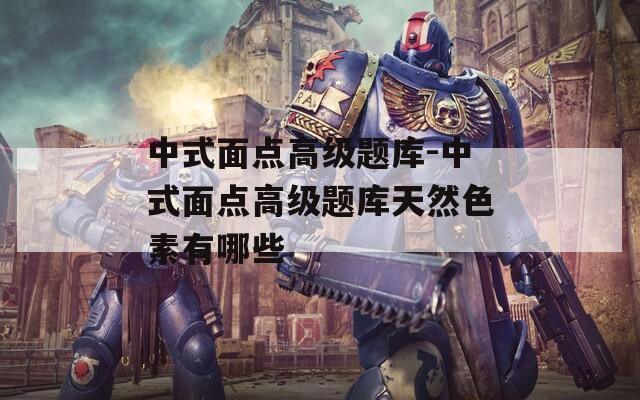 中式面点高级题库-中式面点高级题库天然色素有哪些  第1张