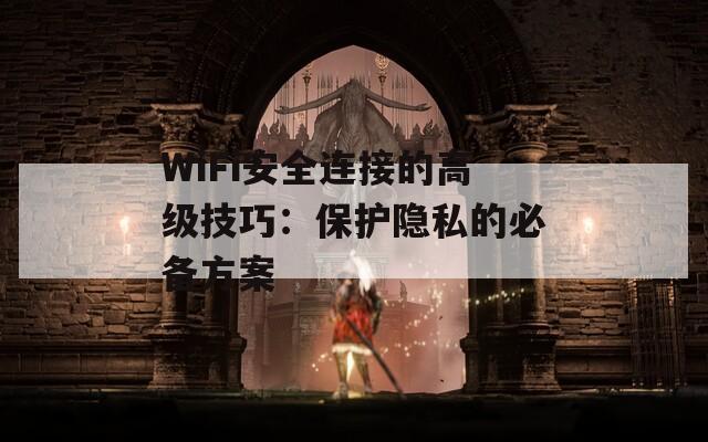 WiFi安全连接的高级技巧：保护隐私的必备方案  第1张