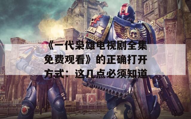 《一代枭雄电视剧全集免费观看》的正确打开方式：这几点必须知道  第1张