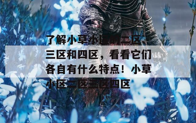了解小草小区的二区、三区和四区，看看它们各自有什么特点！小草小区二区三区四区  第1张