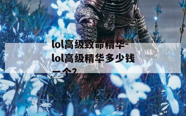 lol高级致命精华-lol高级精华多少钱一个？  第1张
