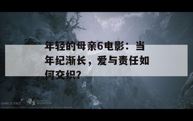 年轻的母亲6电影：当年纪渐长，爱与责任如何交织？  第1张