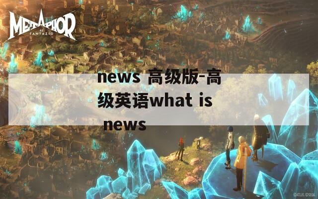 news 高级版-高级英语what is  第1张