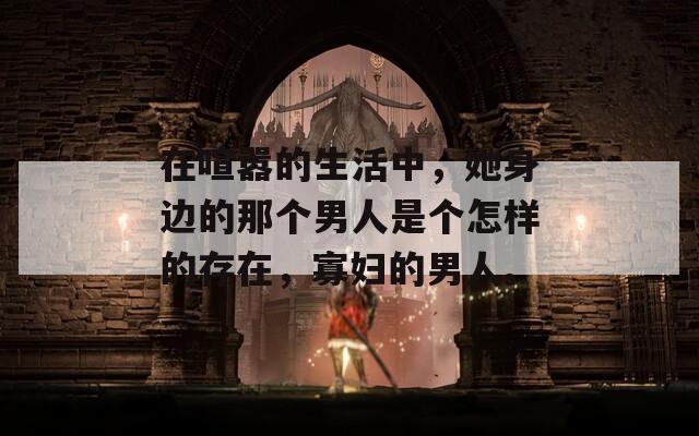 在喧嚣的生活中，她身边的那个男人是个怎样的存在，寡妇的男人。  第1张