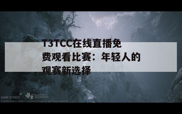 T3TCC在线直播免费观看比赛：年轻人的观赛新选择  第1张