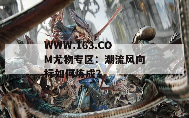 WWW.163.COM尤物专区：潮流风向标如何炼成？  第1张