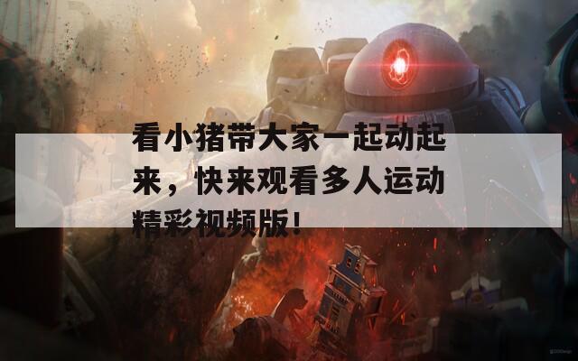 看小猪带大家一起动起来，快来观看多人运动精彩视频版！  第1张
