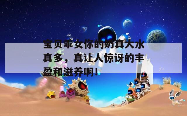 宝贝乖女你的奶真大水真多，真让人惊讶的丰盈和滋养啊！  第1张