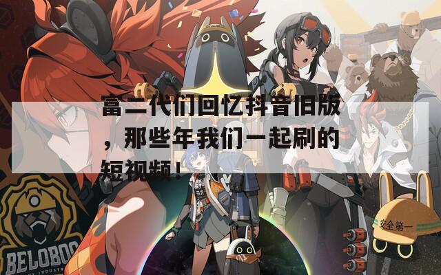 富二代们回忆抖音旧版，那些年我们一起刷的短视频！  第1张