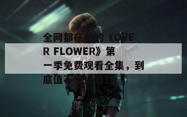 全网都在刷的《OVER FLOWER》第一季免费观看全集，到底值不值得追？  第1张