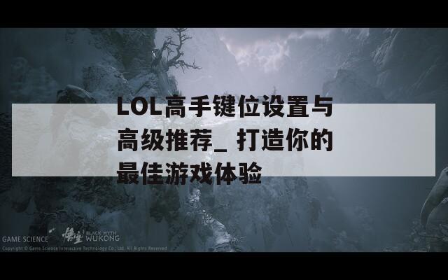 LOL高手键位设置与高级推荐_ 打造你的最佳游戏体验  第1张