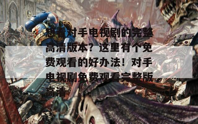 想看对手电视剧的完整高清版本？这里有个免费观看的好办法！对手电视剧免费观看完整版高清  第1张