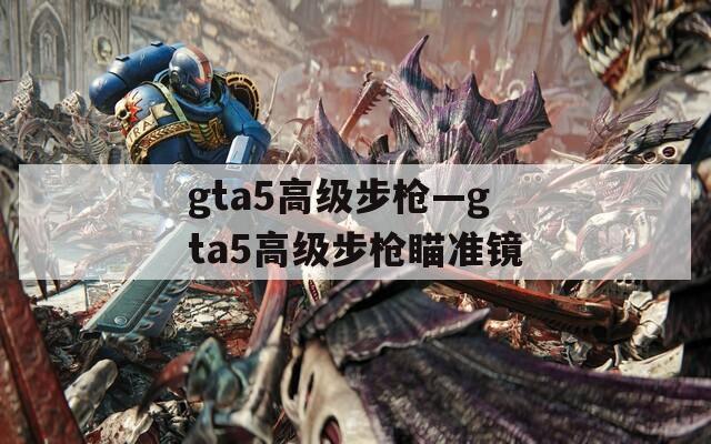 gta5高级步枪—gta5高级步枪瞄准镜  第1张