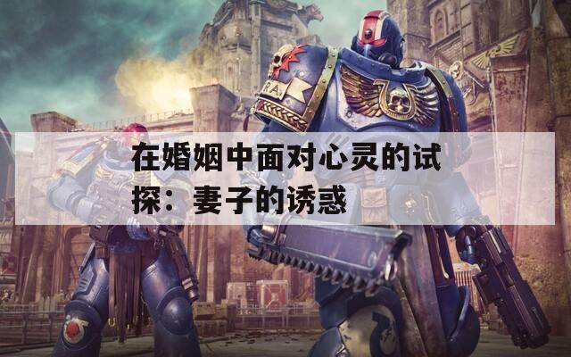 在婚姻中面对心灵的试探：妻子的诱惑  第1张
