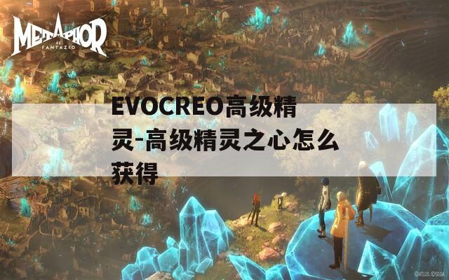 EVOCREO高级精灵-高级精灵之心怎么获得  第1张