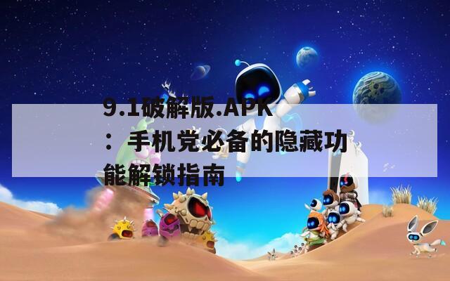 9.1破解版.APK：手机党必备的隐藏功能解锁指南  第1张
