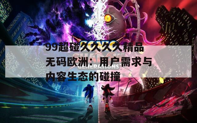 99超碰久久久久精品无码欧洲：用户需求与内容生态的碰撞  第1张