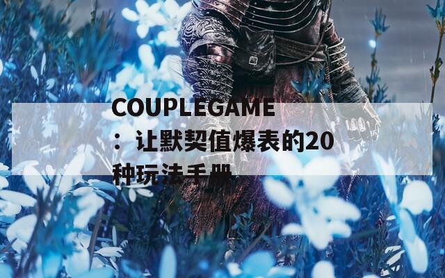 COUPLEGAME：让默契值爆表的20种玩法手册  第1张