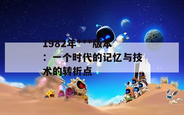 1982年***版本：一个时代的记忆与技术的转折点  第1张
