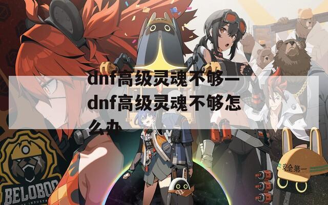 dnf高级灵魂不够—dnf高级灵魂不够怎么办  第1张