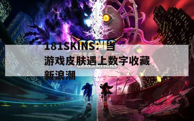 181SKINS：当游戏皮肤遇上数字收藏新浪潮  第1张
