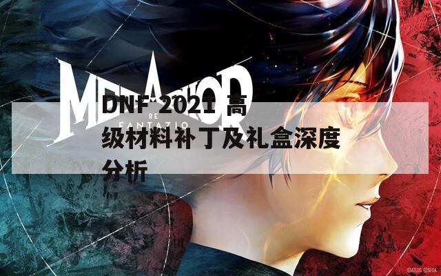 DNF 2021 高级材料补丁及礼盒深度分析  第1张