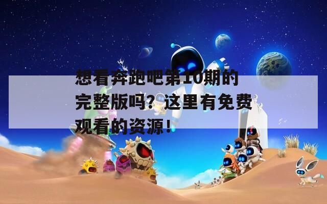 想看奔跑吧第10期的完整版吗？这里有免费观看的资源！  第1张
