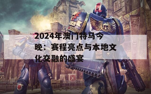 2024年澳门特马今晚：赛程亮点与本地文化交融的盛宴  第1张