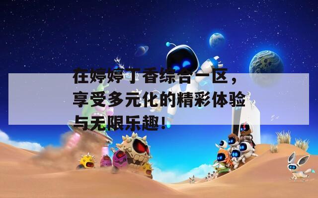 在婷婷丁香综合一区，享受多元化的精彩体验与无限乐趣！  第1张