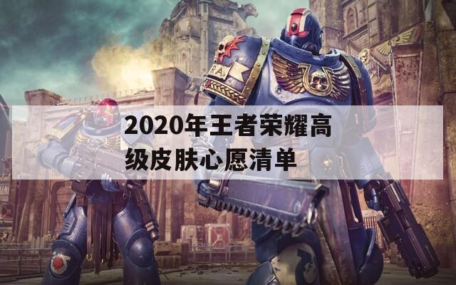 2020年王者荣耀高级皮肤心愿清单  第1张
