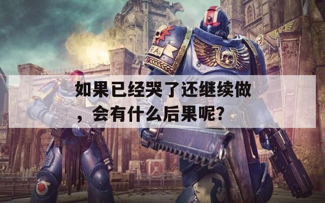 如果已经哭了还继续做，会有什么后果呢？  第1张