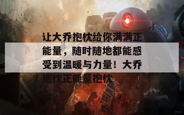 让大乔抱枕给你满满正能量，随时随地都能感受到温暖与力量！大乔抱枕正能量抱枕  第1张