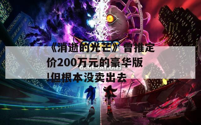 《消逝的光芒》曾推定价200万元的豪华版!但根本没卖出去  第1张