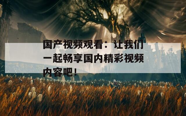 国产视频观看：让我们一起畅享国内精彩视频内容吧！  第1张