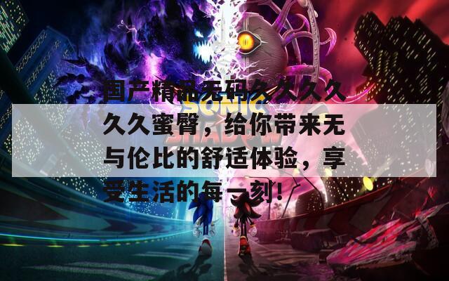 国产精品无码久久久久久久蜜臀，给你带来无与伦比的舒适体验，享受生活的每一刻！  第1张